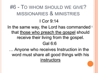 #6 - TO WHOM SHOULD WE GIVE?
   MISSIONARIES & MINISTRIES
                 I Cor 9:14
In the same way, the Lord has commanded




                                              38
  that those who preach the gospel should
     receive their living from the gospel.
                    Gal 6:6
 … Anyone who receives Instruction in the
   word must share all good things with his
                  instructors
 