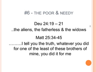 #6 - THE POOR & NEEDY

               Deu 24:19 – 21




                                             40
 ..the aliens, the fatherless & the widows
              Matt 25:34-45
………I tell you the truth, whatever you did
 for one of the least of these brothers of
          mine, you did it for me
 