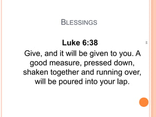 BLESSINGS

            Luke 6:38




                                       44
Give, and it will be given to you. A
  good measure, pressed down,
shaken together and running over,
   will be poured into your lap.
 