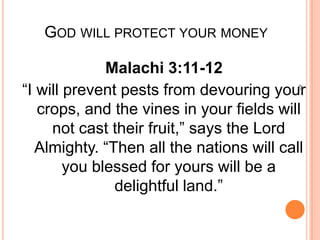 GOD WILL PROTECT YOUR MONEY

              Malachi 3:11-12
“I will prevent pests from devouring your




                                          48
   crops, and the vines in your fields will
     not cast their fruit,” says the Lord
   Almighty. “Then all the nations will call
        you blessed for yours will be a
               delightful land.”
 