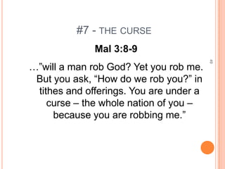 #7 - THE CURSE
              Mal 3:8-9




                                         49
…”will a man rob God? Yet you rob me.
 But you ask, “How do we rob you?” in
 tithes and offerings. You are under a
    curse – the whole nation of you –
     because you are robbing me.”
 