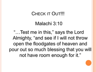 CHECK IT OUT!!!

            Malachi 3:10
  “…Test me in this,” says the Lord
 Almighty, “and see if I will not throw
  open the floodgates of heaven and
pour out so much blessing that you will
     not have room enough for it.”
 