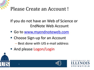 Please Create an Account !
If you do not have an Web of Science or
EndNote Web Account
 Go to www.myendnoteweb.com
 Choose Sign-up for an Account
– Best done with UIS e-mail address
 And please Logon/Login
1
 
