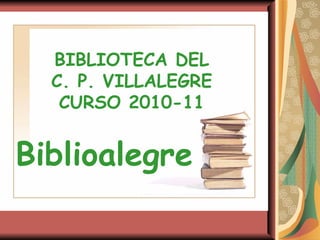 BIBLIOTECA DEL C. P. VILLALEGRE CURSO 2010-11 Biblioalegre 