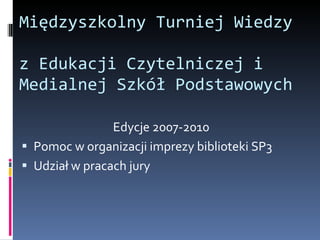 Międzyszkolny Turniej Wiedzy  z Edukacji Czytelniczej i Medialnej Szkół Podstawowych Edycje 2007-2010 Pomoc w organizacji imprezy biblioteki SP3 Udział w pracach jury 