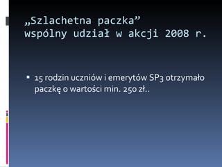„ Szlachetna paczka”  wspólny udział w akcji 2008 r. 15 rodzin uczniów i emerytów SP3 otrzymało paczkę o wartości min. 250 zł.. 