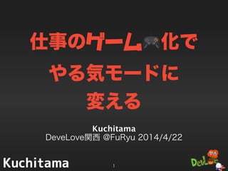 仕事のゲーム🎮化で
やる気モードに
変える
Kuchitama
DeveLove関西 @FuRyu 2014/4/22
1
 