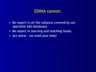 EDINA cannot:
• Be expert in all the subjects covered by our
specialist A&I databases
• Be expert in learning and teaching issues
• Act alone - we need your help!
 