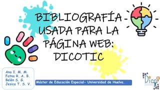 BIBLIOGRAFÍA
USADA PARA LA
PÁGINA WEB:
DICOTIC
Ana I. M. M.
Fatna R. A. B.
Belén S. G.
Jesica T. S. V. Máster de Educación Especial- Universidad de Huelva.
Máster de Educación Especial- Universidad de Huelva.
 
