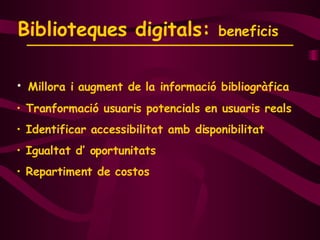Biblioteques digitals:  beneficis  Millora i augment de la informació bibliogràfica Tranformació usuaris potencials en usuaris reals Identificar accessibilitat amb disponibilitat Igualtat d’ oportunitats Repartiment de costos 