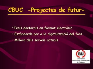 CBUC  -Projectes de futur-   Tesis doctorals en format electrònic Estàndards per a la digitalització del fons Millora dels serveis actuals 