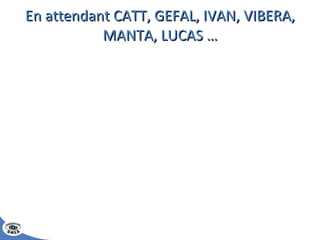 En attendant CATT, GEFAL, IVAN, VIBERA, MANTA, LUCAS … 