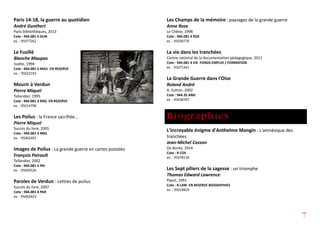 Paris 14-18, la guerre au quotidien
André Gunthert
Paris bibliothèques, 2013
Cote : 944.081 4 GUN
ex. : 95077262
Le Fusillé
Blanche Maupas
Isoète, 1994
Cote : 944.081 4 MAU EN RESERVE
ex. : 95022192
Mourir à Verdun
Pierre Miquel
Tallandier, 1995
Cote : 944.081 4 MIQ EN RESERVE
ex. : 95014798
Les Poilus : la France sacrifiée...
Pierre Miquel
Succès du livre, 2005
Cote : 944.081 4 MIQ
ex. : 95062401
Images de Poilus : La grande guerre en cartes postales
François Pairault
Tallandier, 2002
Cote : 944.081 4 PAI
ex. : 95049526
Paroles de Verdun : Lettres de poilus
Succès du livre, 2007
Cote : 944.081 4 PAR
ex. : 95062423
Les Champs de la mémoire : paysages de la grande guerre
Anne Roze
Le Chêne, 1998
Cote : 944.081 4 ROZ
ex. : 95030776
La vie dans les tranchées
Centre national de la documentation pédagogique, 2011
Cote : 944.081 4 VIE FONDS EMPLOI / FORMATION
ex. : 95071441
La Grande Guerre dans l'Oise
Roland André
A. Sutton, 2002
Cote : 944.35 AND
ex. : 95038707
Biographies
L'incroyable énigme d'Anthelme Mangin : L'amnésique des
tranchées
Jean-Michel Cosson
De Borée, 2014
Cote : B COS
ex. : 95078130
Les Sept piliers de la sagesse : un triomphe
Thomas Edward Lawrence
Payot, 1991
Cote : B LAW EN RESERVE BIOGRAPHIES
ex. : 95018824
7
 