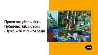 Проєктна діяльність
Публічної бібліотеки
Шумської міської ради
 