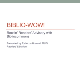 BIBLIO-WOW!
Rockin’ Readers’ Advisory with
Bibliocommons
Presented by Rebecca Howard, MLIS
Readers’ Librarian

 