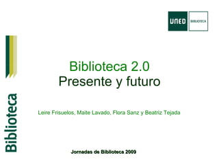 Biblioteca 2.0 Presente y futuro Jornadas de Biblioteca 2009 Leire Frisuelos, Maite Lavado, Flora Sanz y Beatriz Tejada 