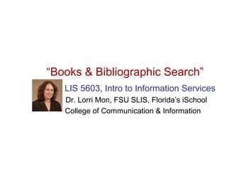 “Books & Bibliographic Search”
   LIS 5603, Intro to Information Services
   Dr. Lorri Mon, FSU SLIS, Florida’s iSchool
   College of Communication & Information
 