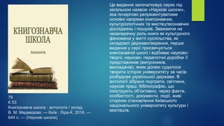 78
К 53
Книгознавча школа : антологія / уклад.
В. М. Медведєва. — Київ : Ліра-К, 2016. —
644 с. — (Наукові школи).
Це видання започатковує серію під
загальною назвою «Наукові школи»,
яка почергово репрезентуватиме
основні напрями книгознавчих,
культурологічних та мистецтвознавчих
досліджень і пошуків. Зважаючи на
незаперечну роль книги як культурного
феномена у житті суспільства, як
складової державотворення, перше
видання у серії присвячується
книгознавчій школі і відбиває науково-
творчі, науково- педагогічні доробки її
представників (випускників,
викладачів), яким долею судилося
творити історію університету за часів
розбудови української держави. В
антології зібрано портрети, світлини,
наукові праці, бібліографію, що
ілюструють об’єктивно, через факти,
особистості, документи, події, живі
сторінки становлення Київського
національного університету культури і
мистецтв.
 