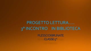 PLESSODIBRUNATE
CLASSE5^
PROGETTO LETTURA…..
3° INCONTRO IN BIBLIOTECA
 