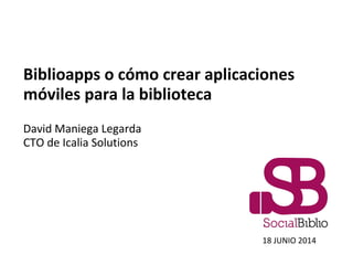 Biblioapps o cómo crear aplicaciones
móviles para la biblioteca
David Maniega Legarda
CTO de Icalia Solutions
18 JUNIO 2014
 