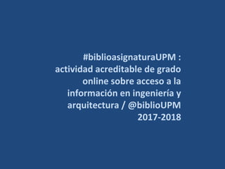 #biblioasignaturaUPM :
actividad acreditable de grado
online sobre acceso a la
información en ingeniería y
arquitectura / @biblioUPM
2017-2018
 