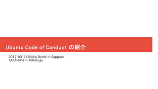 Ubuntu Code of Conduct の紹介
2017-03-11 Biblio Battle in Sapporo
TAKAHASHI Hidetsugu
 