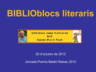 BIBLIOblocs literaris
        bi bli ot eca Josep V a llv er d ú
                       B JV
              E scola M a r t í P och




           20 d’octubre de 2012

    Jornada Premis Baldiri Reixac 2012
 