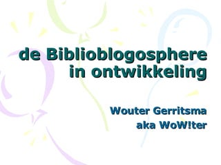 de Biblioblogosphere in ontwikkeling Wouter Gerritsma aka WoW!ter 