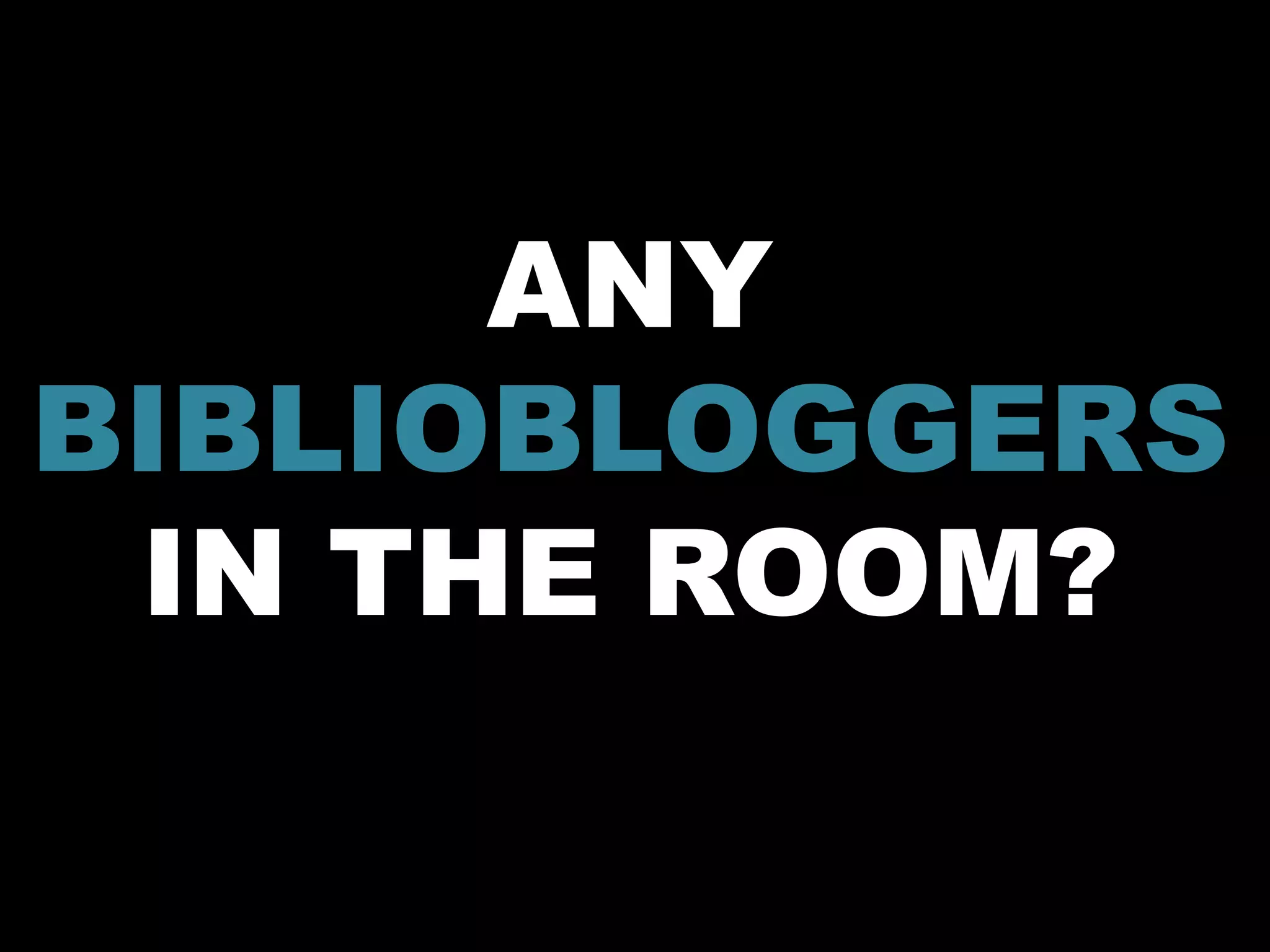 ANY
BIBLIOBLOGGERS
 IN THE ROOM?
 