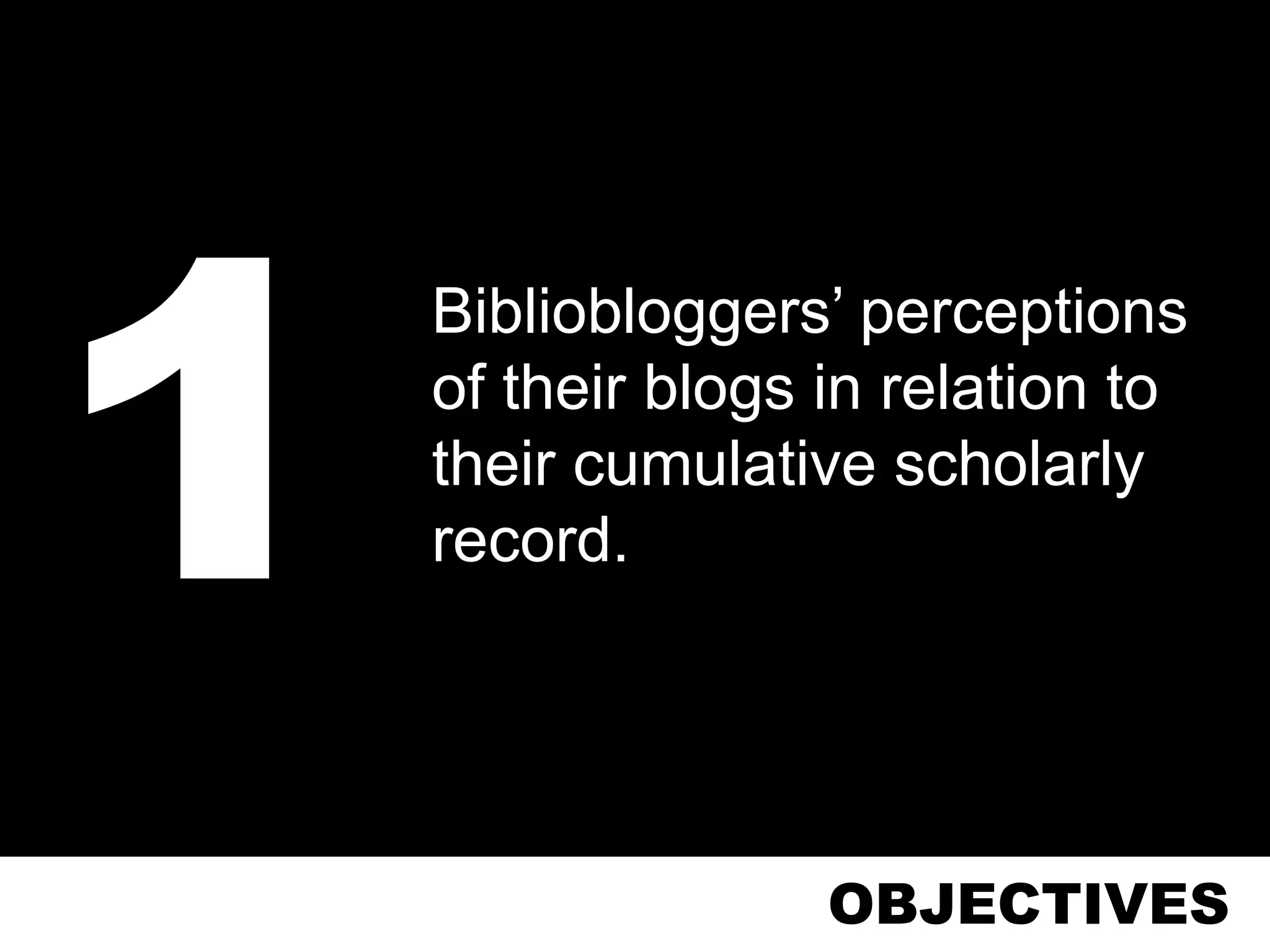 Bibliobloggers’ perceptions
of their blogs in relation to
their cumulative scholarly
record.




               OBJECTIVES
 