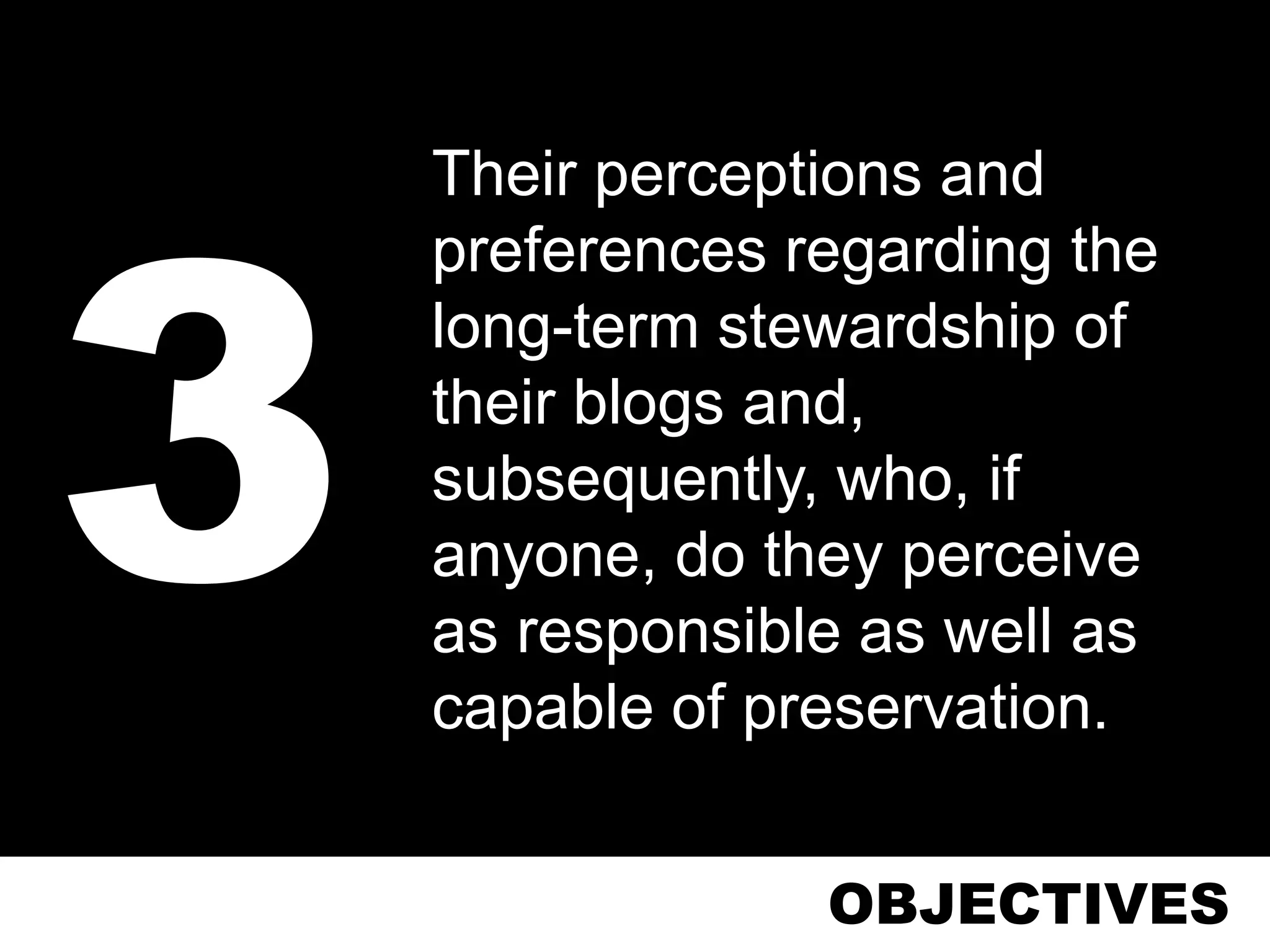 Their perceptions and
preferences regarding the
long-term stewardship of
their blogs and,
subsequently, who, if
anyone, do they perceive
as responsible as well as
capable of preservation.


             OBJECTIVES
 
