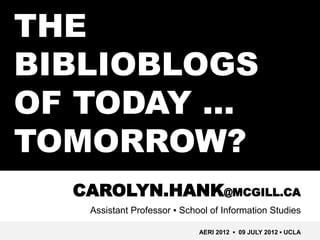 THE
BIBLIOBLOGS
OF TODAY …
TOMORROW?
  CAROLYN.HANK@MCGILL.CA
   Assistant Professor ▪ School of Information Studies

                             AERI 2012 ▪ 09 JULY 2012 ▪ UCLA
 