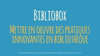 Bibliobox
Mettreenoeuvredespratiques
innovantesenbibliothèque
journée Savoie-Biblio Mettre en oeuvre des pratiques innovantes en bibliothèque : BiblioBox - jeudi 10 décembre 2015 - CC -BY-NC-SA
 