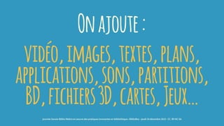 Onajoute:
vidéo,images,textes,plans,
applications,sons,partitions,
BD,fichiers3D,cartes,Jeux…
journée Savoie-Biblio Mettre en oeuvre des pratiques innovantes en bibliothèque : BiblioBox - jeudi 10 décembre 2015 - CC -BY-NC-SA
 
