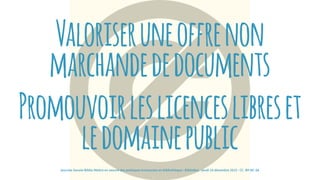 Valoriseruneoffrenon
marchandededocuments
Promouvoirleslicenceslibreset
ledomainepublic
journée Savoie-Biblio Mettre en oeuvre des pratiques innovantes en bibliothèque : BiblioBox - jeudi 10 décembre 2015 - CC -BY-NC-SA
 