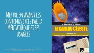 Mettreenavantles
contenuscréésparla
Médiathèqueetses
usagers
journée Savoie-Biblio Mettre en oeuvre des pratiques innovantes en bibliothèque :
BiblioBox - jeudi 10 décembre 2015 - CC -BY-NC-SA
 