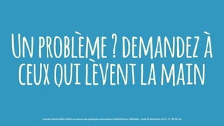 Unproblème?demandezà
ceuxquilèventlamain
journée Savoie-Biblio Mettre en oeuvre des pratiques innovantes en bibliothèque : BiblioBox - jeudi 10 décembre 2015 - CC -BY-NC-SA
 