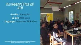 Unecommunautépourvous
aider
· Le site LibraryBox
· Le site BiblioBox
· le groupe Facebook BiblioBox
journée Savoie-Biblio Mettre en oeuvre des pratiques innovantes en bibliothèque :
BiblioBox - jeudi 10 décembre 2015 - CC -BY-NC-SA
 