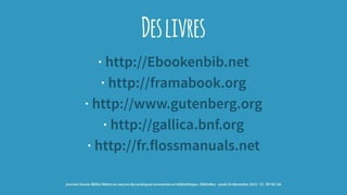 Deslivres
· http://Ebookenbib.net
· http://framabook.org
· http://www.gutenberg.org
· http://gallica.bnf.org
· http://fr.flossmanuals.net
journée Savoie-Biblio Mettre en oeuvre des pratiques innovantes en bibliothèque : BiblioBox - jeudi 10 décembre 2015 - CC -BY-NC-SA
 