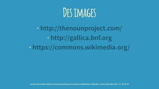 Desimages
· http://thenounproject.com/
· http://gallica.bnf.org
· https://commons.wikimedia.org/
journée Savoie-Biblio Mettre en oeuvre des pratiques innovantes en bibliothèque : BiblioBox - jeudi 10 décembre 2015 - CC -BY-NC-SA
 