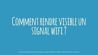 Commentrendrevisibleun
signalwifi?
journée Savoie-Biblio Mettre en oeuvre des pratiques innovantes en bibliothèque : BiblioBox - jeudi 10 décembre 2015 - CC -BY-NC-SA
 