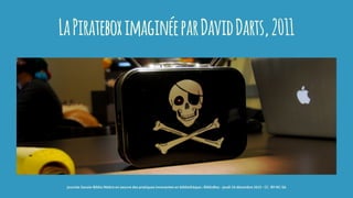LaPirateboximaginéeparDavidDarts,2011
journée Savoie-Biblio Mettre en oeuvre des pratiques innovantes en bibliothèque : BiblioBox - jeudi 10 décembre 2015 - CC -BY-NC-SA
 