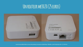 Unrouteurmr3020(25euros)
journée Savoie-Biblio Mettre en oeuvre des pratiques innovantes en bibliothèque : BiblioBox - jeudi 10 décembre 2015 - CC -BY-NC-SA
 