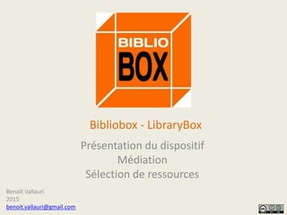 Bibliobox - LibraryBox
Présentation du dispositif
Médiation
Sélection de ressources
Benoît Vallauri
2015
benoit.vallauri@gmail.com
 