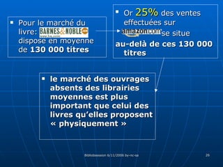 Pour le marché du livre:  dispose en moyenne de  130 000 titres Or  25%  des ventes effectuées sur  se situe  au-delà de ces 130 000 titres le marché des ouvrages absents des librairies moyennes est plus important que celui des livres qu’elles proposent « physiquement » 