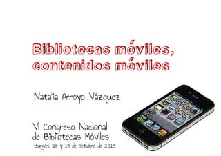 Bibliotecas moviles,
contenidos moviles
Natalia Arroyo Vázquez
VI Congreso Nacional
de Bibliotecas Móviles

Burgos, 18 y 19 de octubre de 2013

 
