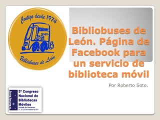 Bibliobuses de
León. Página de
 Facebook para
 un servicio de
biblioteca móvil
       Por Roberto Soto.
 