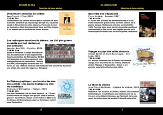 12 
DU LIVRE AU FILM 
Sélection de livres adultes 
Dictionnaire DDDiiiccctttiiiooonnnnnnaaaiiirrreee aaaammmmoooouuuurrrreeeeuuuuxxxx dddduuuu cccciiiinnnnéééémmmmaaaa 
Jean Tulard. - Plon, 2009 
777799991111....44443333 TTTTUUUULLLL 
Toute l'histoire du cinéma retracée par un cinéphile né avec 
le cinéma parlant et qui, depuis l'âge de sept ans, n'a jamais 
cessé de fréquenter les salles obscures. Panorama du mon-de 
du cinéma, allant des plus grands films, aux films classés 
X, en passant par les portraits de grands acteurs. 
LLLLeeeessss tttteeeecccchhhhnnnniiiiqqqquuuueeeessss nnnnaaaarrrrrrrraaaattttiiiivvvveeeessss dddduuuu cccciiiinnnnéééémmmmaaaa :::: lllleeeessss 111100000000 pppplllluuuussss ggggrrrraaaannnnddddssss 
pppprrrrooooccccééééddddééééssss qqqquuuueeee ttttoooouuuutttt rrrrééééaaaalllliiiissssaaaatttteeeeuuuurrrr 
ddddooooiiiitttt ccccoooonnnnnnnnaaaaîîîîttttrrrreeee 
Jenni fer Van Si j l l . - Eyrol les, 2006 
777799991111....44443333 VVVVAAAANNNN 
Guide de référence à l'usage des scénaris-tes, 
des réalisateurs et plus largement de 
tous les cinéphiles. De Métropolis à Kill Bill, 
100 exemples des outils proprement ciné-matographiques 
qui construisent l'histoire 
d'un film, accompagnés d'extraits des scé-narios 
les plus célèbres montrant comment créer des caractères, dynamiser 
une action, etc., sans faire appel aux dialogues. 
LLLLeeee CCCCiiiinnnnéééémmmmaaaa ggggrrrraaaapppphhhhiiiiqqqquuuueeee :::: uuuunnnneeee hhhhiiiissssttttooooiiiirrrreeee ddddeeeessss ddddeeeessss---- 
ssssiiiinnnnssss aaaannnniiiimmmmééééssss ;;;; ddddeeeessss jjjjoooouuuueeeettttssss dddd''''ooooppppttttiiiiqqqquuuueeee aaaauuuu cccciiiinnnnéééé---- 
mmmmaaaa nnnnuuuummmméééérrrriiiiqqqquuuueeee 
Dominique Wi l loughby. - Textuel , 2009 
777799991111....44443333 WWWWIIIILLLL 
Une vue d'ensemble d'un art visuel apparu il y a 175 ans : 
le mouvement des images créé par une série de dessins, 
gravures ou peintures, depuis son invention en 1833 avec 
les disques stroboscopiques jusqu'aux techniques numéri-ques 
d'animation. 
5 
DU LIVRE AU FILM 
Sélection de livres adultes 
BBBBoooouuuulllleeeevvvvaaaarrrrdddd ddddeeeessss ccccrrrrééééppppuuuussssccccuuuulllleeeessss 
Pier re Achard. - Grasset , 2007 
777799991111....44443333 AAAACCCCHHHH 
P. Achard met en scène les dernières heures de la vie 
d'une centaine de grands noms, ou moins connus, de la 
grande époque d'Hollywood, celle des années 1920 à 
1960. Pour ces stars, leurs derniers moments constituent 
aussi souvent un film en soi, une tragédie secrète où la 
fiction rejoint la réalité avec un seul coupable : Hollywood. 
VVVVooooyyyyaaaaggggeeeessss aaaauuuu ppppaaaayyyyssss ddddeeeessss ssssaaaalllllllleeeessss oooobbbbssssccccuuuurrrreeeessss 
Ol ivier Bar rot et Alain Bouldouyre. - Hoë-beke, 
2006 
777799991111....44443333 BBBBAAAARRRR 
Les auteurs racontent sous la forme d'un carnet de 
voyage, leurs souvenirs liés au cinéma, à l'aide de 
photos d'époque et d'aquarelles : depuis le pro-gramme 
jusqu'à l'architecture des salles. 
LLLLeeee ddddééééccccoooorrrr ddddeeee cccciiiinnnnéééémmmmaaaa 
Jean-Pier re Ber thomé. - Cahiers du cinéma, 2003 
777799991111....44443333 BBBBEEEERRRR 
Histoire de l'art du décor de cinéma, étudiant ses mutations 
technologiques et esthétiques, ses relations avec les au-tres 
arts et les débats théoriques qui l'animent, de la nais-sance 
du cinéma dans les années 20 jusqu'à aujourd'hui. 
 