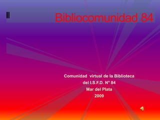 Bibliocomunidad 84 Comunidad  virtual de la Biblioteca  del I.S.F.D. N° 84 Mar del Plata 2009 