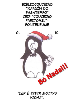 BIBLIOCOUCEIRO“XARDÍN DO PASATEMPO”CEIP “COUCEIRO FREIJOMIL”-PONTEDEUME GUÍA DE LECTURAS 2010 “LER É VIVIR MOITAS VIDAS”.  Bo Nadal!! 